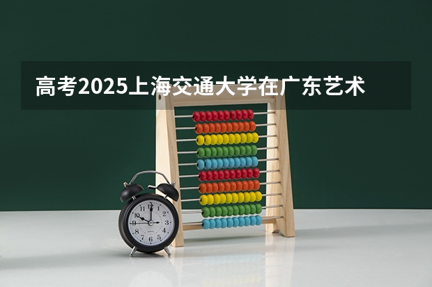 高考2025上海交通大学在广东艺术类投档分数线（2026参考）