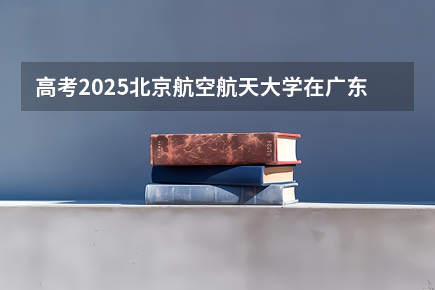高考2025北京航空航天大学在广东艺术类投档分数线（2026参考）