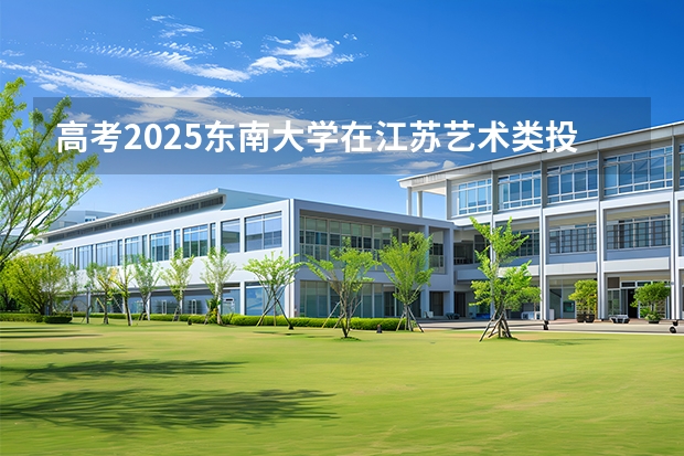 高考2025东南大学在江苏艺术类投档分数线（2026参考）