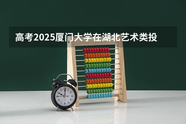 高考2025厦门大学在湖北艺术类投档分数线（2026参考）