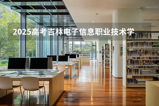 2025高考吉林电子信息职业技术学院在河北招生计划（2026参考）