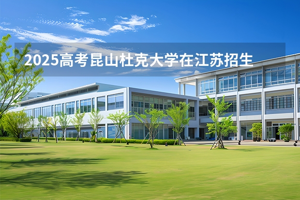 2025高考昆山杜克大学在江苏招生计划（2026参考）