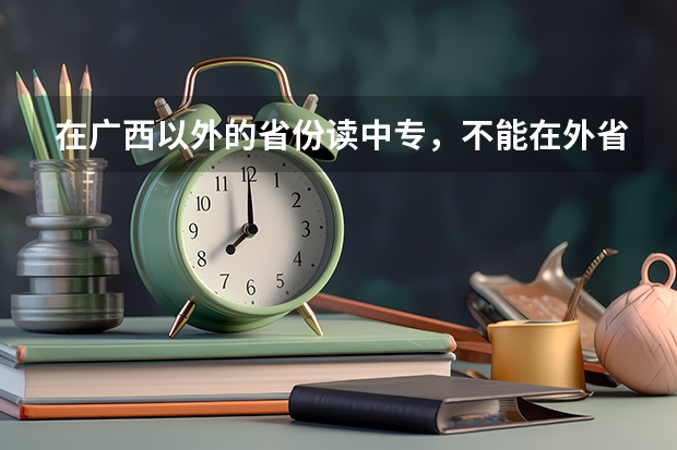 在广西以外的省份读中专，不能在外省参加升学考试，应该怎么处理？