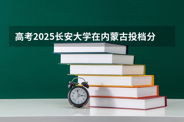 高考2025长安大学在内蒙古投档分数线（2026参考）