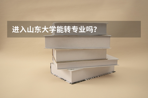 进入山东大学能转专业吗？