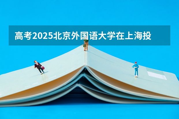 高考2025北京外国语大学在上海投档分数线（2026参考）