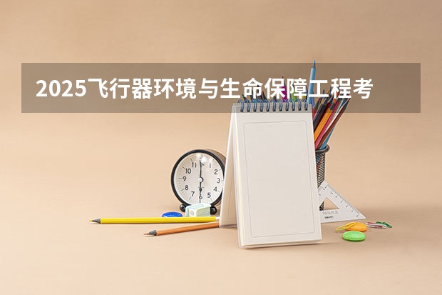 2025飞行器环境与生命保障工程考研方向介绍