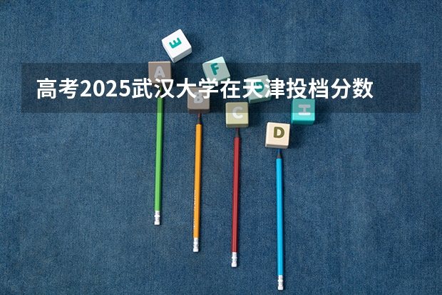 高考2025武汉大学在天津投档分数线（2026参考）