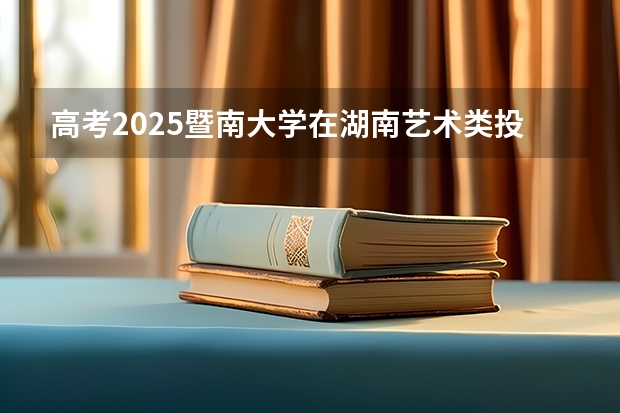 高考2025暨南大学在湖南艺术类投档分数线（2026参考）