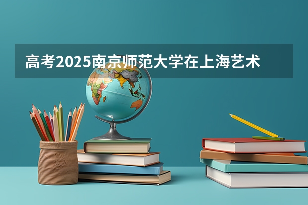 高考2025南京师范大学在上海艺术类投档分数线（2026参考）
