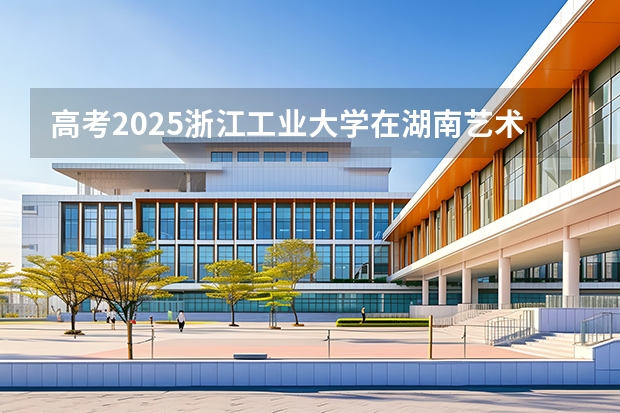 高考2025浙江工业大学在湖南艺术类投档分数线（2026参考）