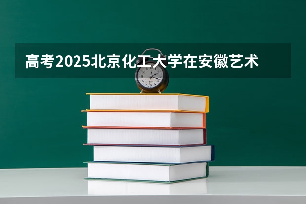 高考2025北京化工大学在安徽艺术类投档分数线（2026参考）