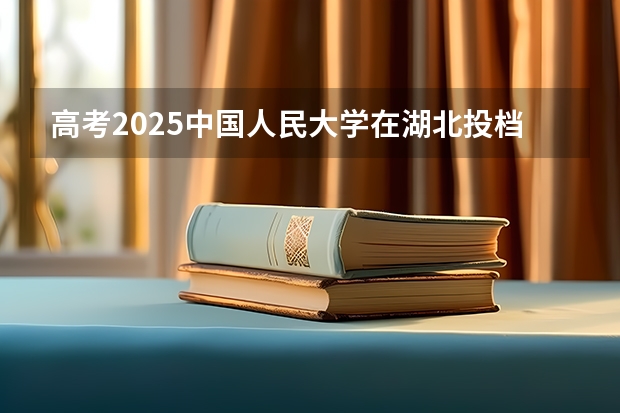 高考2025中国人民大学在湖北投档分数线（2026参考）