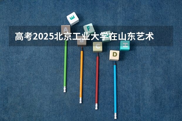 高考2025北京工业大学在山东艺术类投档分数线（2026参考）