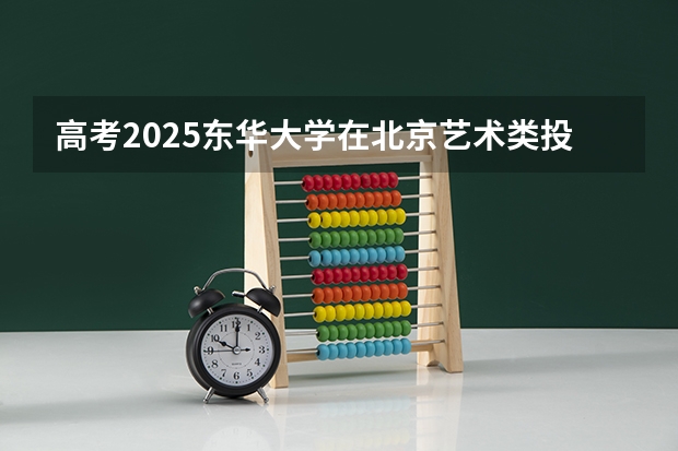 高考2025东华大学在北京艺术类投档分数线（2026参考）