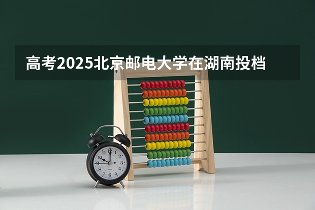 高考2025北京邮电大学在湖南投档分数线（2026参考）