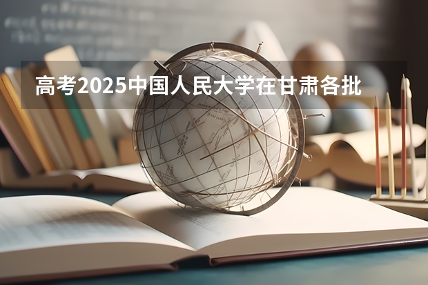 高考2025中国人民大学在甘肃各批次选科要求（2026参考）