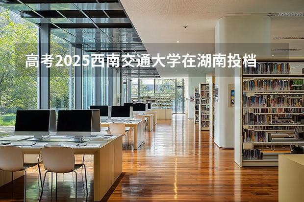 高考2025西南交通大学在湖南投档分数线（2026参考）