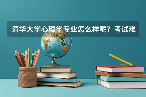 清华大学心理学专业怎么样呢？考试难度大吗？