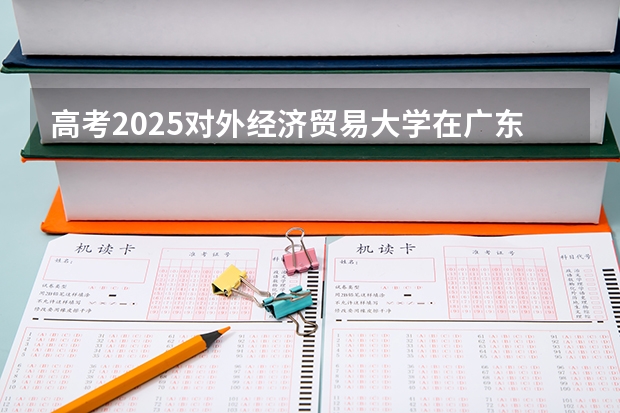 高考2025对外经济贸易大学在广东投档分数线（2026参考）
