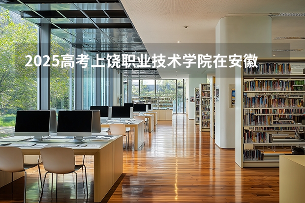 2025高考上饶职业技术学院在安徽招生计划（2026参考）