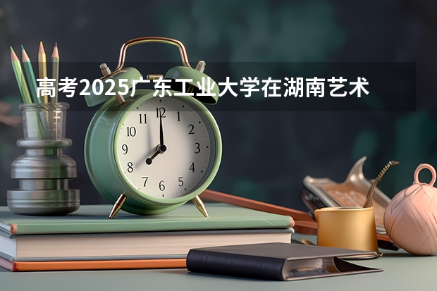 高考2025广东工业大学在湖南艺术类投档分数线（2026参考）