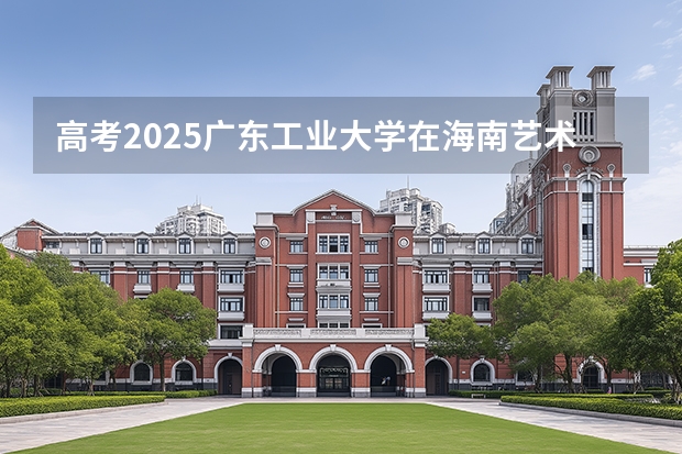 高考2025广东工业大学在海南艺术类投档分数线（2026参考）