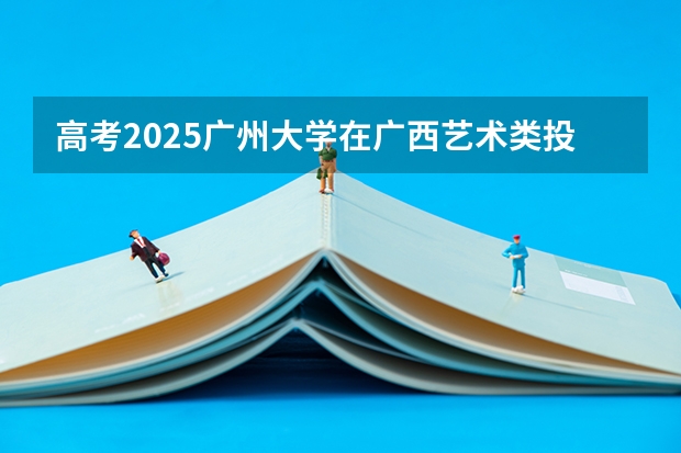 高考2025广州大学在广西艺术类投档分数线（2026参考）