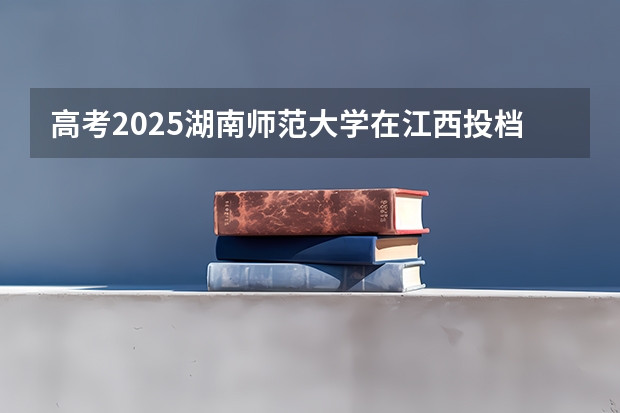高考2025湖南师范大学在江西投档分数线（2026参考）