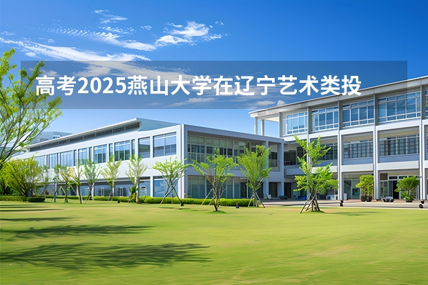 高考2025燕山大学在辽宁艺术类投档分数线（2026参考）