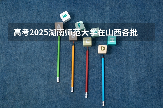 高考2025湖南师范大学在山西各批次选科要求（2026参考）