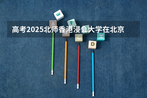 高考2025北师香港浸会大学在北京艺术类投档分数线（2026参考）