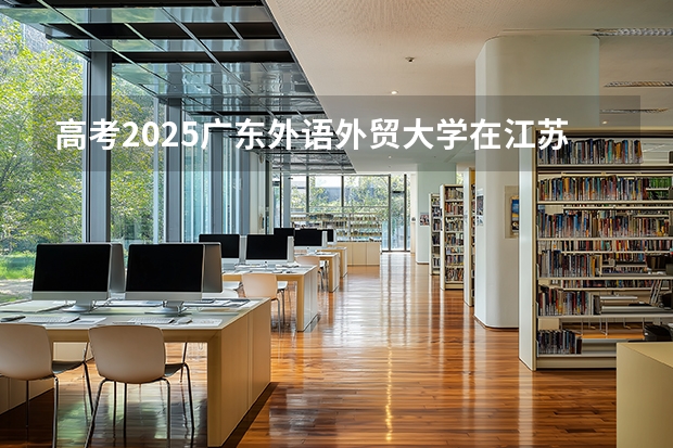 高考2025广东外语外贸大学在江苏艺术类投档分数线（2026参考）