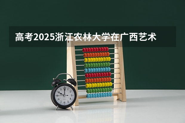 高考2025浙江农林大学在广西艺术类投档分数线（2026参考）