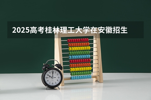 2025高考桂林理工大学在安徽招生计划（2026参考）