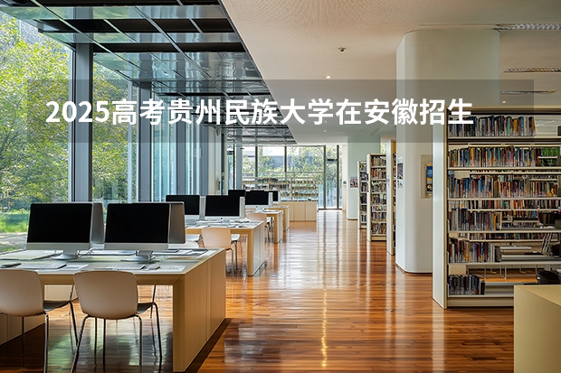 2025高考贵州民族大学在安徽招生计划（2026参考）