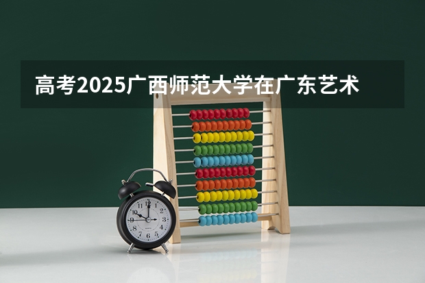 高考2025广西师范大学在广东艺术类投档分数线（2026参考）