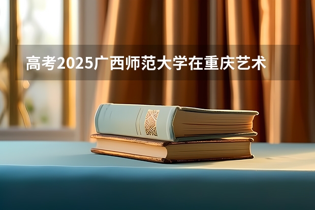 高考2025广西师范大学在重庆艺术类投档分数线（2026参考）