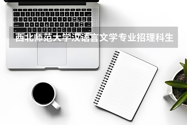 西北师范大学汉语言文学专业招理科生吗