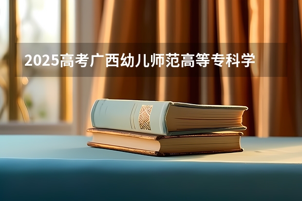 2025高考广西幼儿师范高等专科学校在安徽招生计划（2026参考）