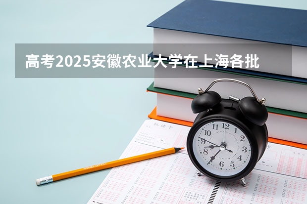 高考2025安徽农业大学在上海各批次选科要求（2026参考）