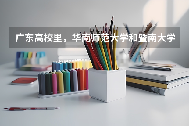 广东高校里，华南师范大学和暨南大学哪个好