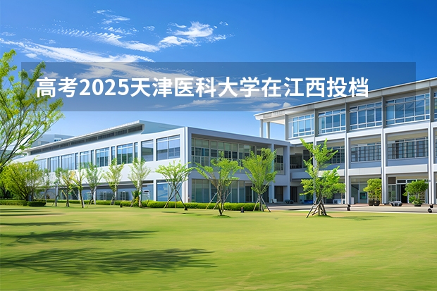 高考2025天津医科大学在江西投档分数线（2026参考）