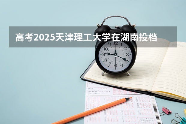 高考2025天津理工大学在湖南投档分数线（2026参考）