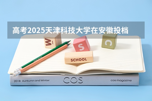 高考2025天津科技大学在安徽投档分数线（2026参考）