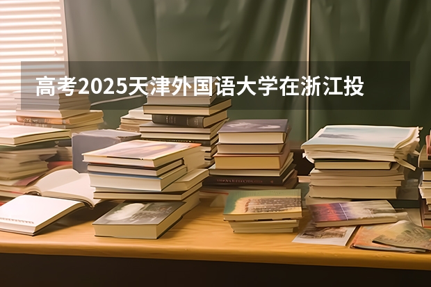 高考2025天津外国语大学在浙江投档分数线（2026参考）