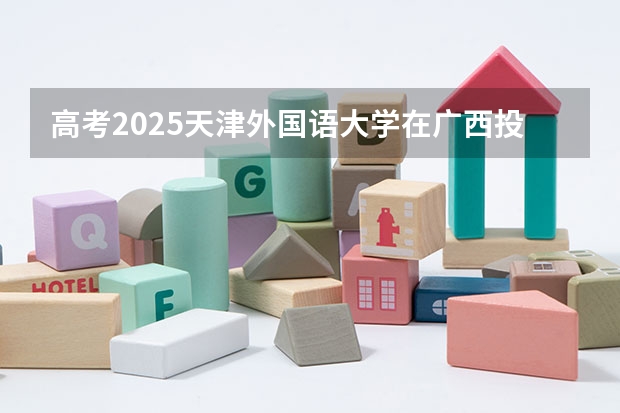 高考2025天津外国语大学在广西投档分数线（2026参考）