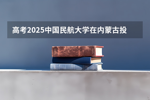 高考2025中国民航大学在内蒙古投档分数线（2026参考）