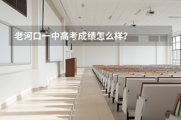 老河口一中高考成绩怎么样？
