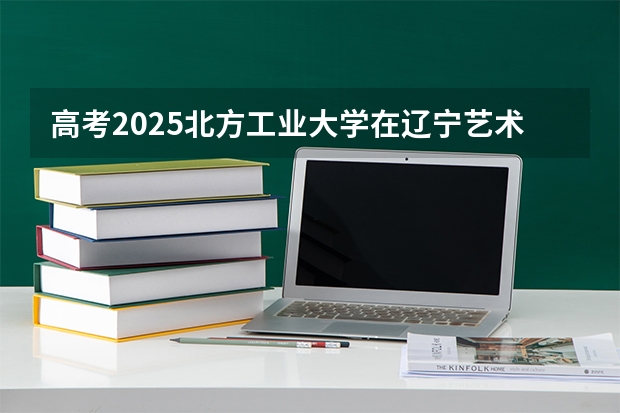 高考2025北方工业大学在辽宁艺术类投档分数线（2026参考）